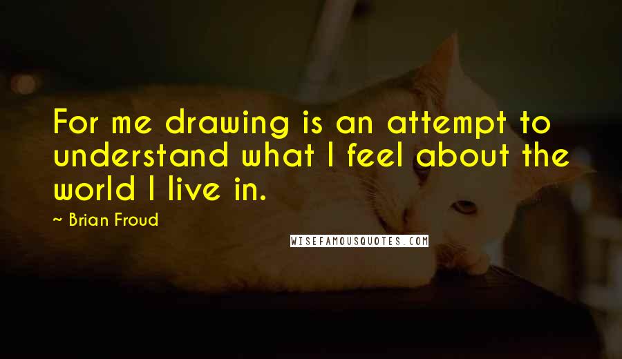 Brian Froud quotes: For me drawing is an attempt to understand what I feel about the world I live in.