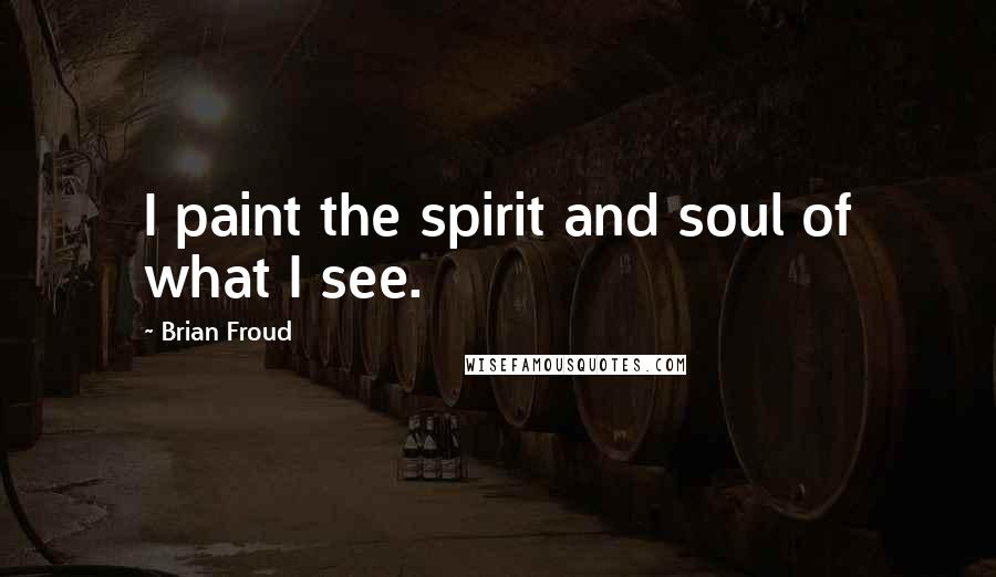 Brian Froud quotes: I paint the spirit and soul of what I see.