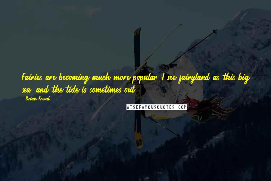 Brian Froud quotes: Fairies are becoming much more popular. I see fairyland as this big sea, and the tide is sometimes out.