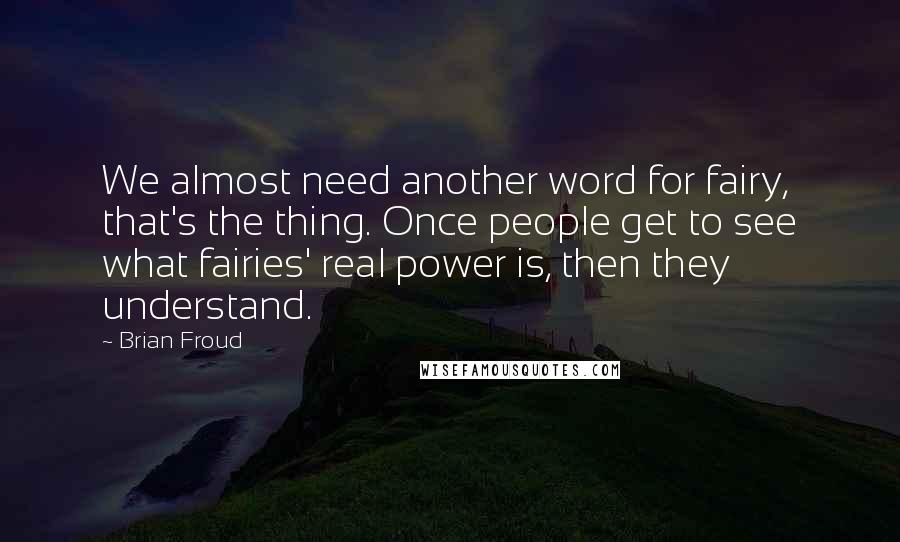 Brian Froud quotes: We almost need another word for fairy, that's the thing. Once people get to see what fairies' real power is, then they understand.