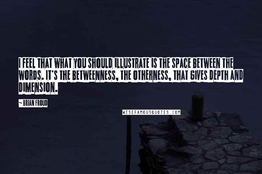 Brian Froud quotes: I feel that what you should illustrate is the space between the words. It's the betweenness, the otherness, that gives depth and dimension.