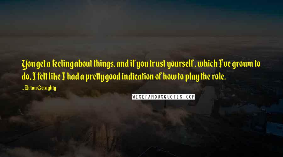 Brian Geraghty quotes: You get a feeling about things, and if you trust yourself, which I've grown to do, I felt like I had a pretty good indication of how to play the