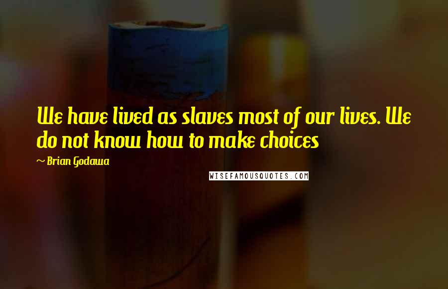 Brian Godawa quotes: We have lived as slaves most of our lives. We do not know how to make choices