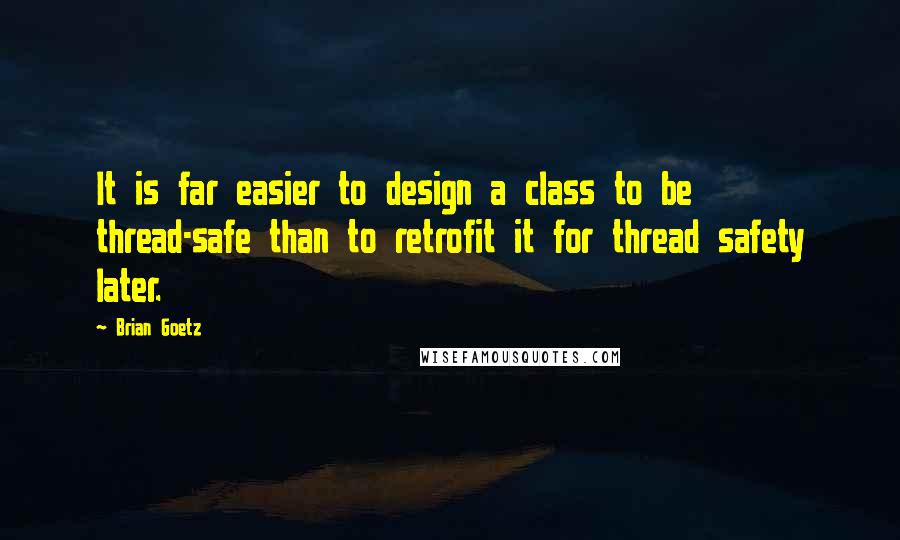 Brian Goetz quotes: It is far easier to design a class to be thread-safe than to retrofit it for thread safety later.