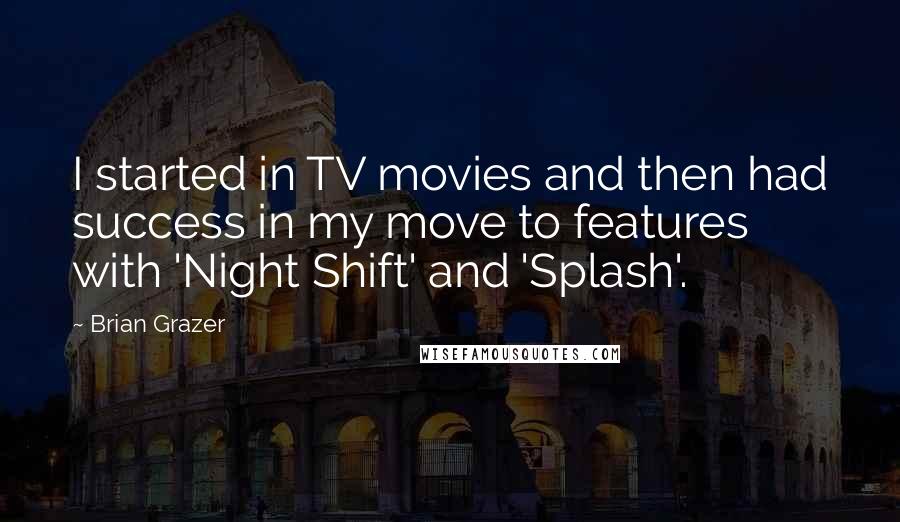 Brian Grazer quotes: I started in TV movies and then had success in my move to features with 'Night Shift' and 'Splash'.