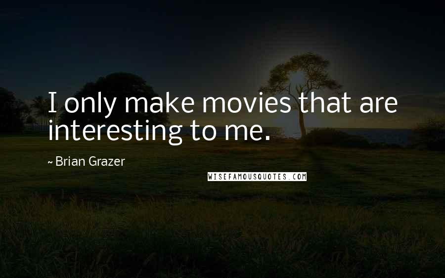 Brian Grazer quotes: I only make movies that are interesting to me.