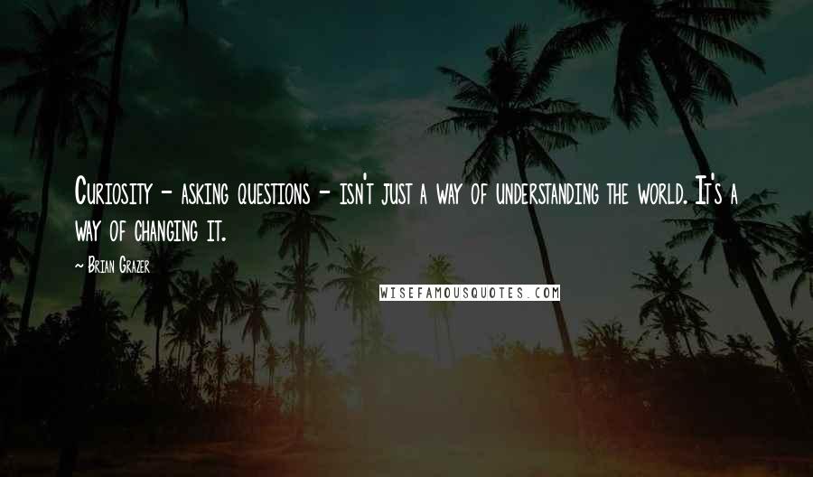 Brian Grazer quotes: Curiosity - asking questions - isn't just a way of understanding the world. It's a way of changing it.