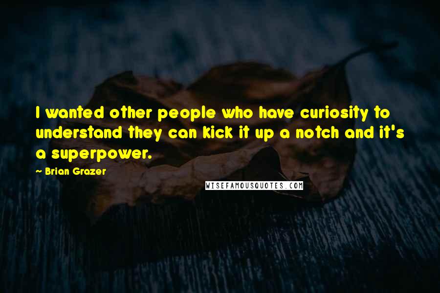 Brian Grazer quotes: I wanted other people who have curiosity to understand they can kick it up a notch and it's a superpower. Brian Grazer quotes: I wanted other people who have curiosity to understand they can kick it up a notch and it's a superpower.