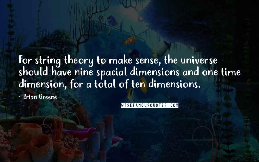 Brian Greene quotes: For string theory to make sense, the universe should have nine spacial dimensions and one time dimension, for a total of ten dimensions.