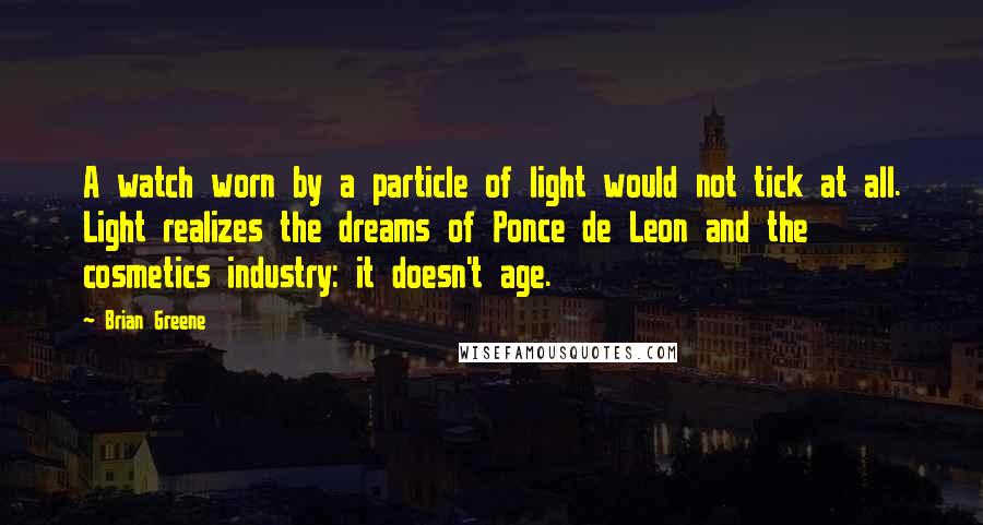 Brian Greene quotes: A watch worn by a particle of light would not tick at all. Light realizes the dreams of Ponce de Leon and the cosmetics industry: it doesn't age.