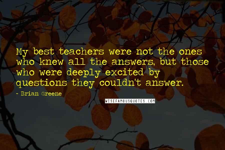 Brian Greene quotes: My best teachers were not the ones who knew all the answers, but those who were deeply excited by questions they couldn't answer. Brian Greene quotes: My best teachers were not the ones who knew all the answers, but those who were deeply excited by questions they couldn't answer.