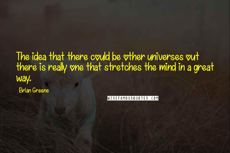 Brian Greene quotes: The idea that there could be other universes out there is really one that stretches the mind in a great way.