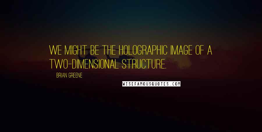 Brian Greene quotes: We might be the holographic image of a two-dimensional structure.