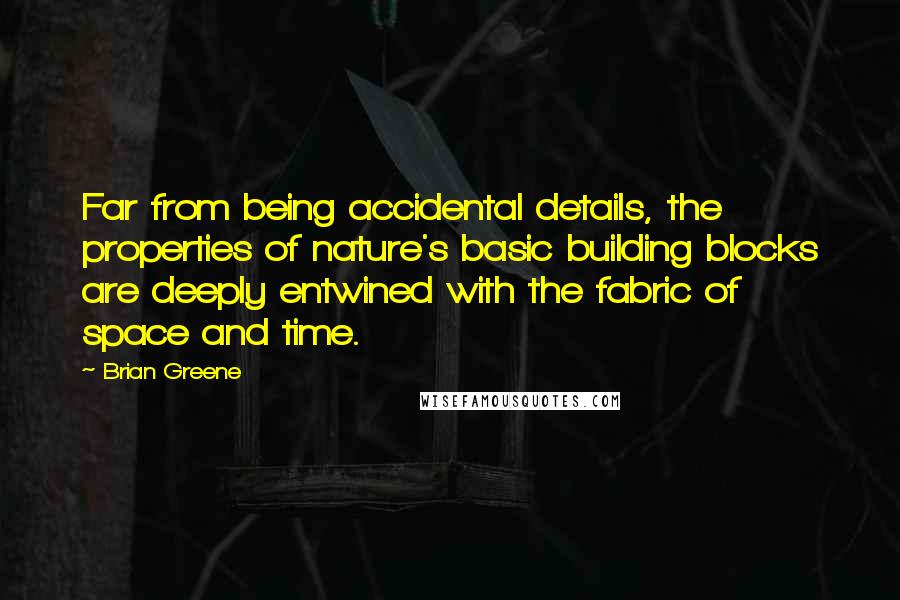 Brian Greene quotes: Far from being accidental details, the properties of nature's basic building blocks are deeply entwined with the fabric of space and time.