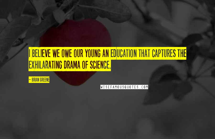 Brian Greene quotes: I believe we owe our young an education that captures the exhilarating drama of science.