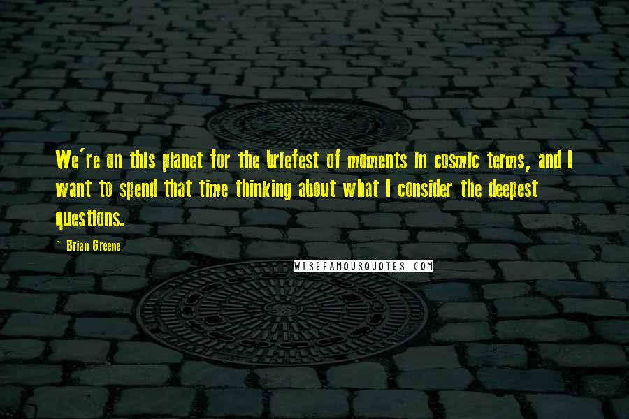 Brian Greene quotes: We're on this planet for the briefest of moments in cosmic terms, and I want to spend that time thinking about what I consider the deepest questions.