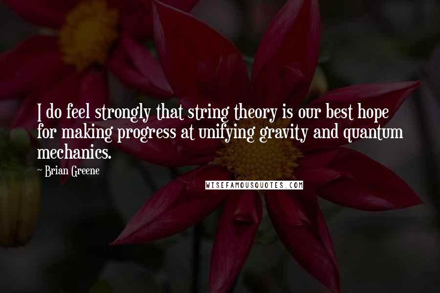 Brian Greene quotes: I do feel strongly that string theory is our best hope for making progress at unifying gravity and quantum mechanics.