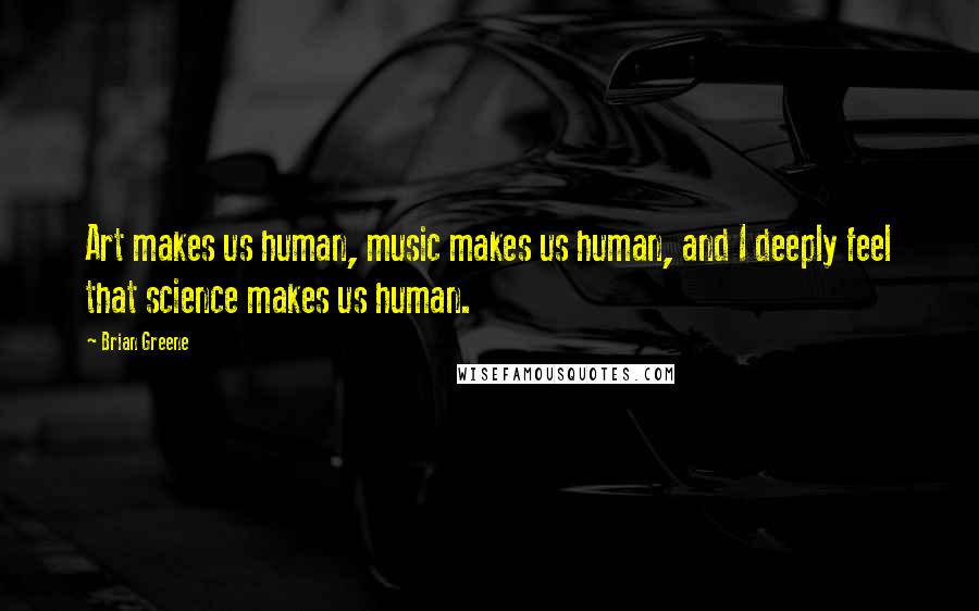 Brian Greene quotes: Art makes us human, music makes us human, and I deeply feel that science makes us human.
