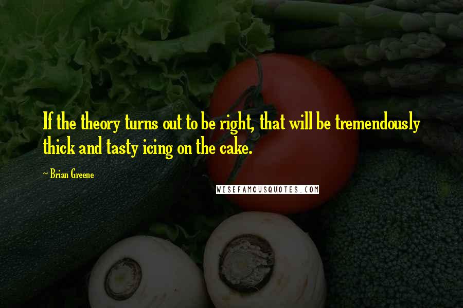 Brian Greene quotes: If the theory turns out to be right, that will be tremendously thick and tasty icing on the cake.