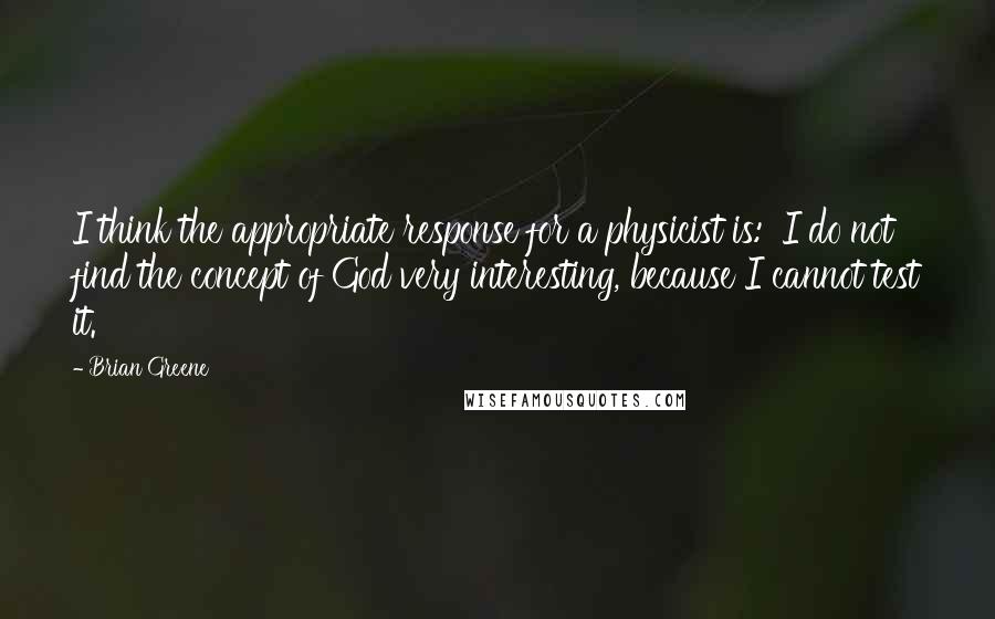Brian Greene quotes: I think the appropriate response for a physicist is: 'I do not find the concept of God very interesting, because I cannot test it.'