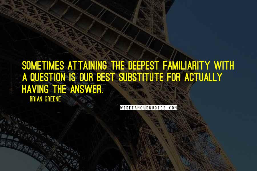 Brian Greene quotes: Sometimes attaining the deepest familiarity with a question is our best substitute for actually having the answer.