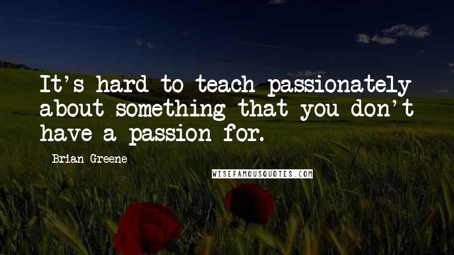 Brian Greene quotes: It's hard to teach passionately about something that you don't have a passion for.