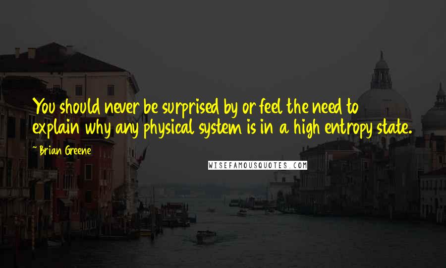 Brian Greene quotes: You should never be surprised by or feel the need to explain why any physical system is in a high entropy state.