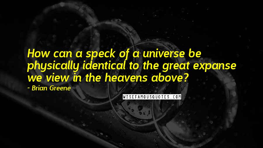 Brian Greene quotes: How can a speck of a universe be physically identical to the great expanse we view in the heavens above?