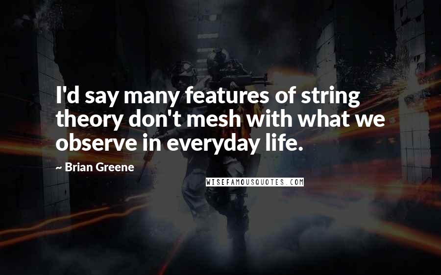 Brian Greene quotes: I'd say many features of string theory don't mesh with what we observe in everyday life.