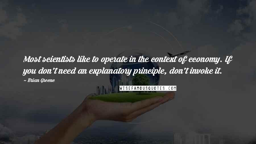 Brian Greene quotes: Most scientists like to operate in the context of economy. If you don't need an explanatory principle, don't invoke it.