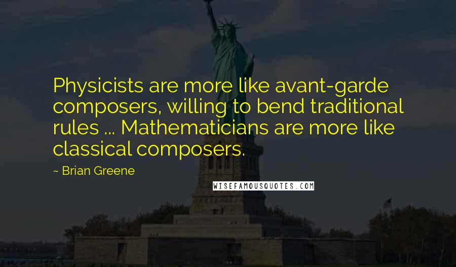 Brian Greene quotes: Physicists are more like avant-garde composers, willing to bend traditional rules ... Mathematicians are more like classical composers. Brian Greene quotes: Physicists are more like avant-garde composers, willing to bend traditional rules ... Mathematicians are more like classical composers.