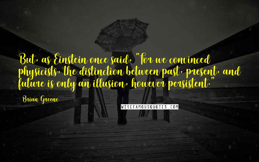 Brian Greene quotes: But, as Einstein once said, "For we convinced physicists, the distinction between past, present, and future is only an illusion, however persistent."5