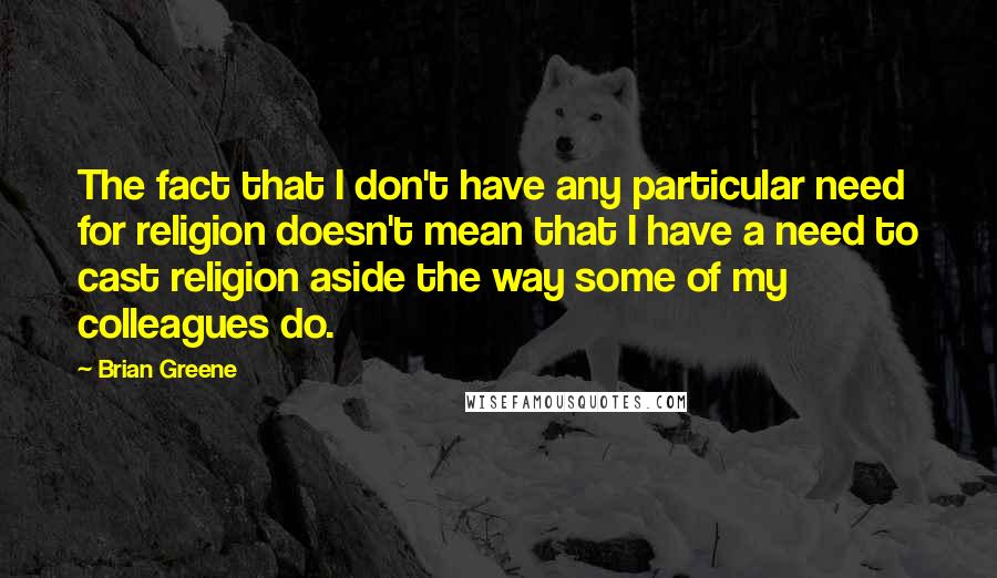 Brian Greene quotes: The fact that I don't have any particular need for religion doesn't mean that I have a need to cast religion aside the way some of my colleagues do.