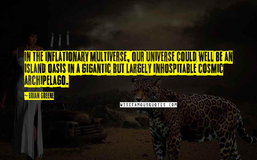 Brian Greene quotes: In the Inflationary Multiverse, our universe could well be an island oasis in a gigantic but largely inhospitable cosmic archipelago.