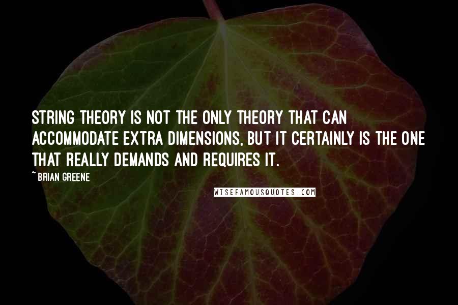 Brian Greene quotes: String theory is not the only theory that can accommodate extra dimensions, but it certainly is the one that really demands and requires it.