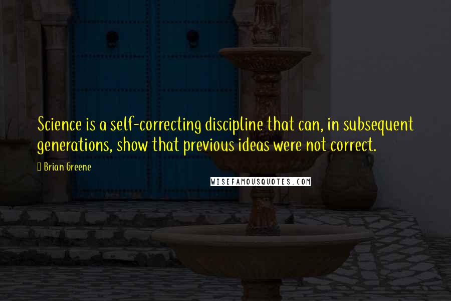 Brian Greene quotes: Science is a self-correcting discipline that can, in subsequent generations, show that previous ideas were not correct.