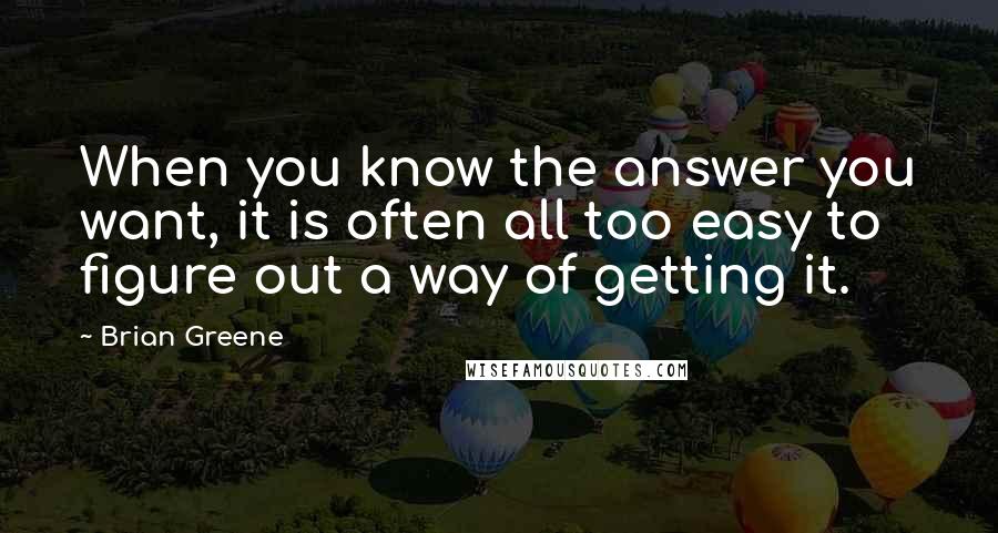 Brian Greene quotes: When you know the answer you want, it is often all too easy to figure out a way of getting it.