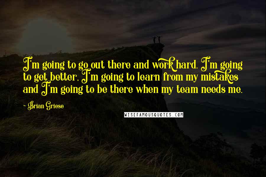 Brian Griese quotes: I'm going to go out there and work hard. I'm going to get better, I'm going to learn from my mistakes and I'm going to be there when my team