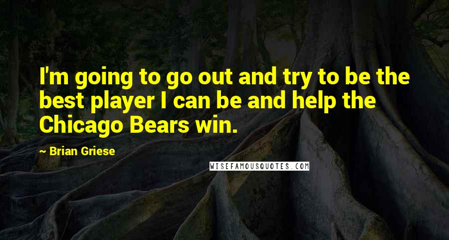 Brian Griese quotes: I'm going to go out and try to be the best player I can be and help the Chicago Bears win.