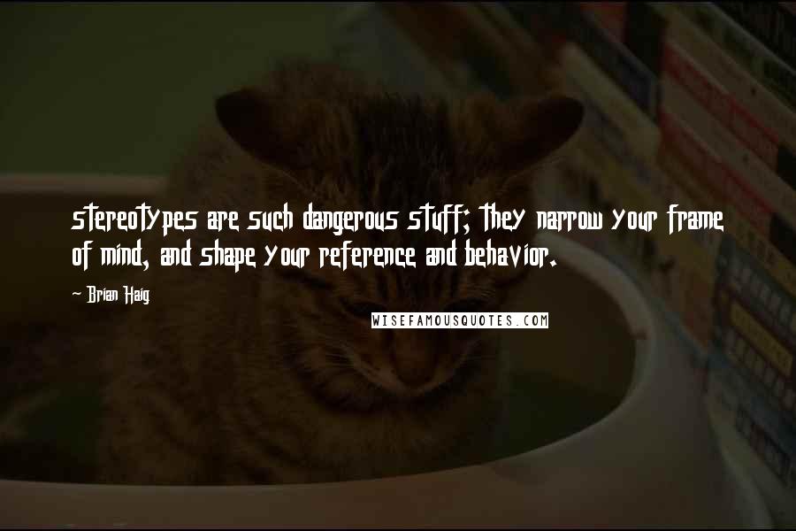 Brian Haig quotes: stereotypes are such dangerous stuff; they narrow your frame of mind, and shape your reference and behavior.