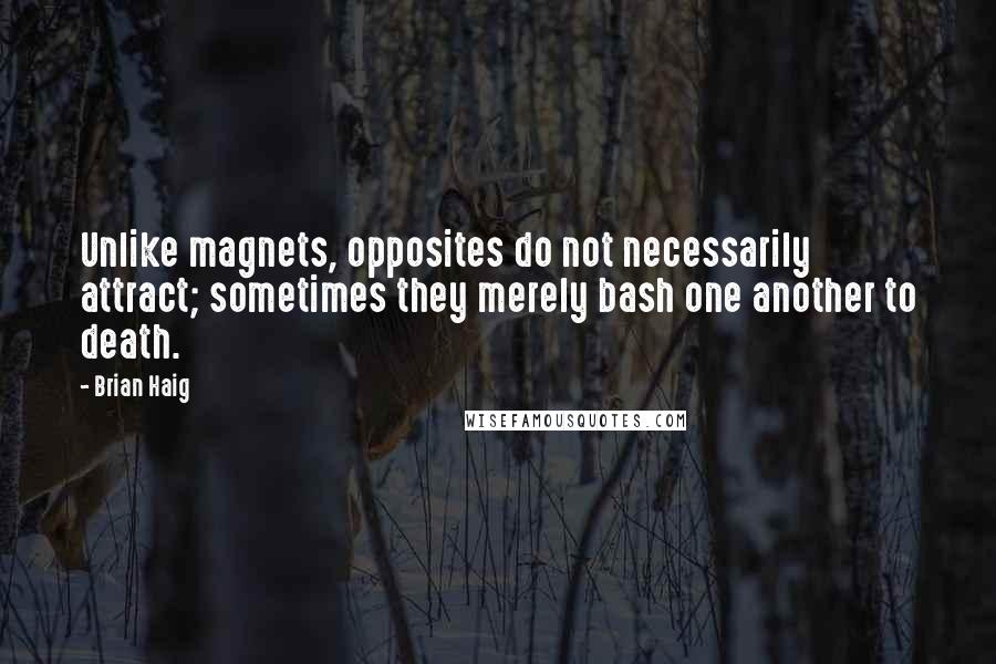 Brian Haig quotes: Unlike magnets, opposites do not necessarily attract; sometimes they merely bash one another to death.