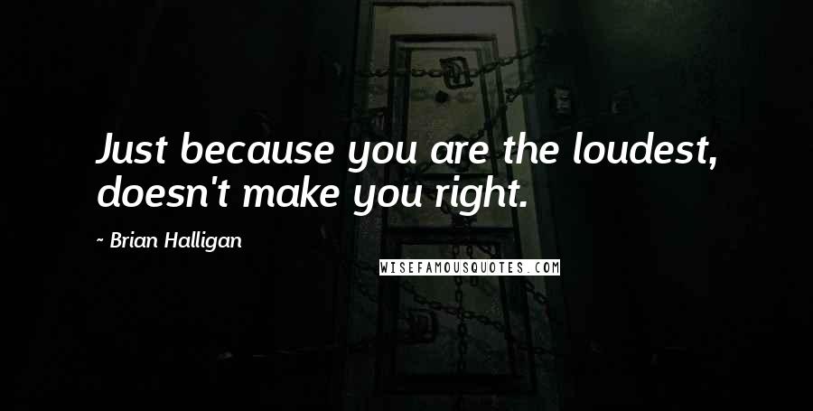 Brian Halligan quotes: Just because you are the loudest, doesn't make you right.