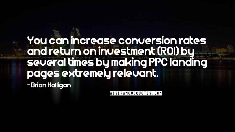 Brian Halligan quotes: You can increase conversion rates and return on investment (ROI) by several times by making PPC landing pages extremely relevant.