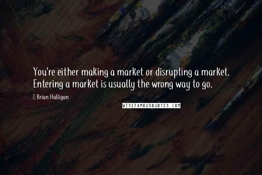 Brian Halligan quotes: You're either making a market or disrupting a market. Entering a market is usually the wrong way to go.