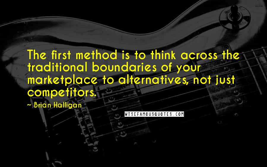 Brian Halligan quotes: The first method is to think across the traditional boundaries of your marketplace to alternatives, not just competitors. Brian Halligan quotes: The first method is to think across the traditional boundaries of your marketplace to alternatives, not just competitors.