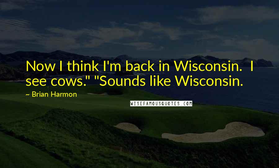 Brian Harmon quotes: Now I think I'm back in Wisconsin. I see cows." "Sounds like Wisconsin.