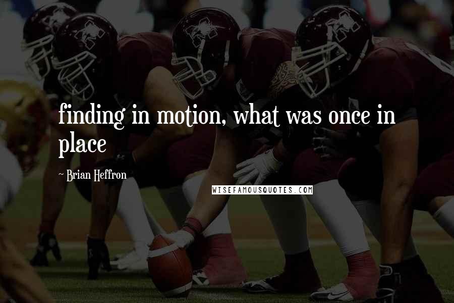 Brian Heffron quotes: finding in motion, what was once in place