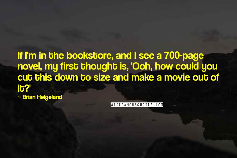 Brian Helgeland quotes: If I'm in the bookstore, and I see a 700-page novel, my first thought is, 'Ooh, how could you cut this down to size and make a movie out of