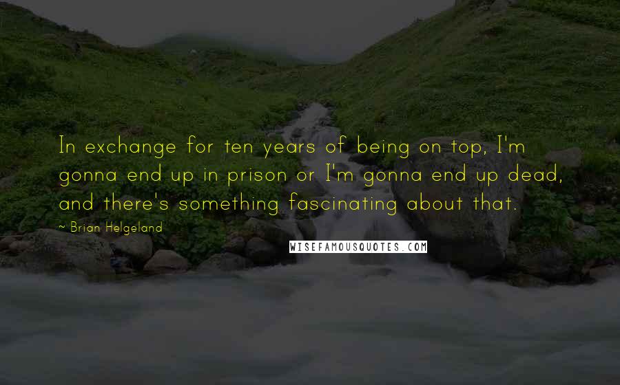 Brian Helgeland quotes: In exchange for ten years of being on top, I'm gonna end up in prison or I'm gonna end up dead, and there's something fascinating about that.