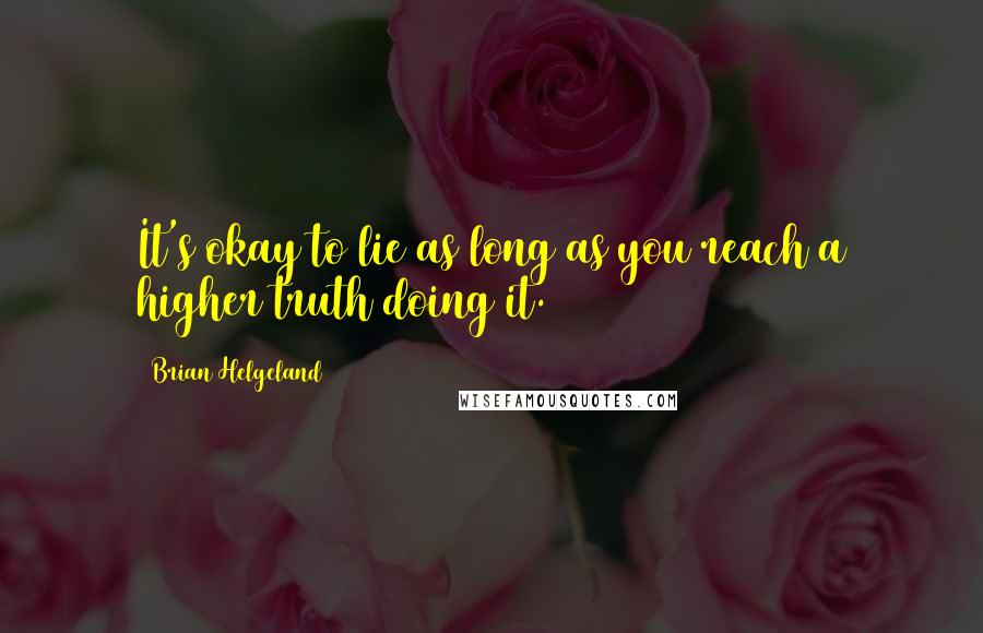Brian Helgeland quotes: It's okay to lie as long as you reach a higher truth doing it.